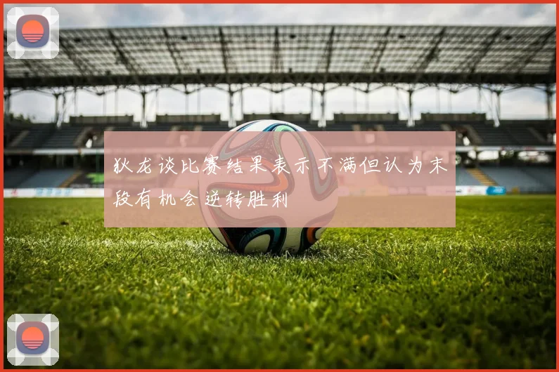 狄龙谈比赛结果表示不满但认为末段有机会逆转胜利