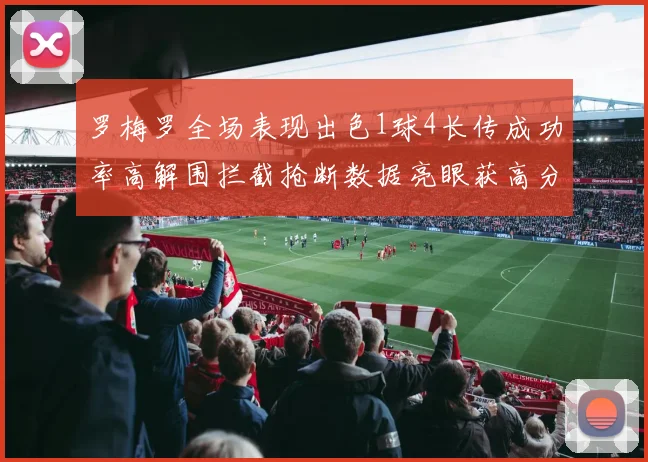 罗梅罗全场表现出色1球4长传成功率高解围拦截抢断数据亮眼获高分评价
