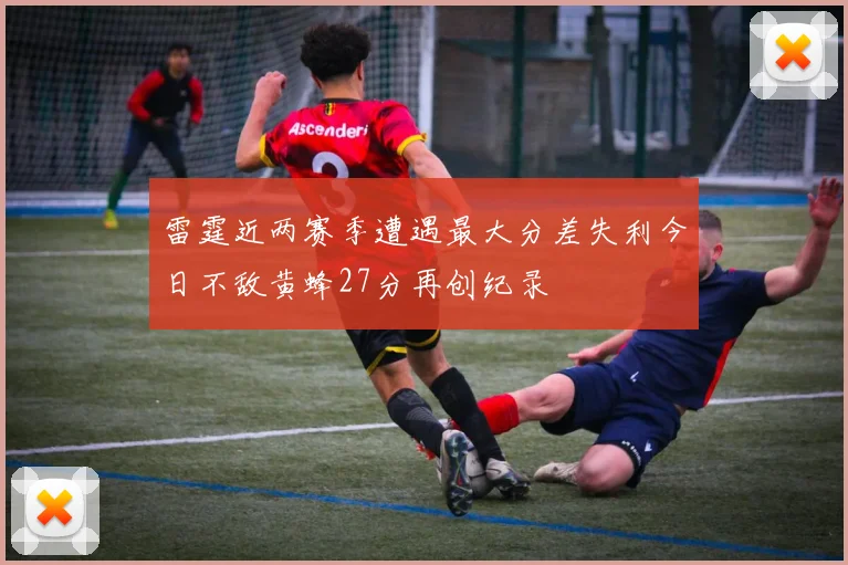 雷霆近两赛季遭遇最大分差失利今日不敌黄蜂27分再创纪录