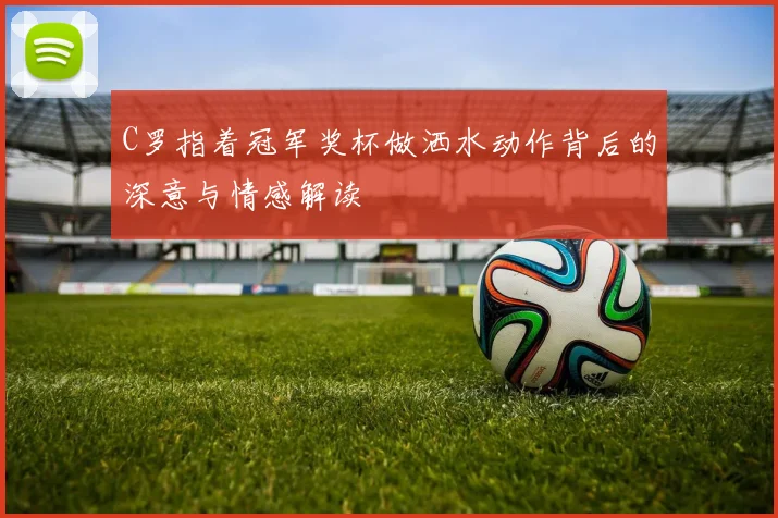C罗指着冠军奖杯做洒水动作背后的深意与情感解读