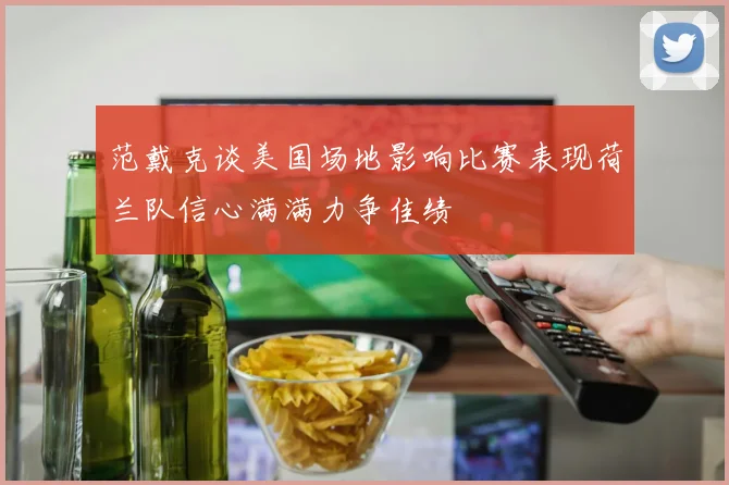 范戴克谈美国场地影响比赛表现荷兰队信心满满力争佳绩