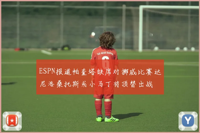 ESPN报道帕奎塔缺席对挪威比赛达尼洛桑托斯或小马丁将顶替出战