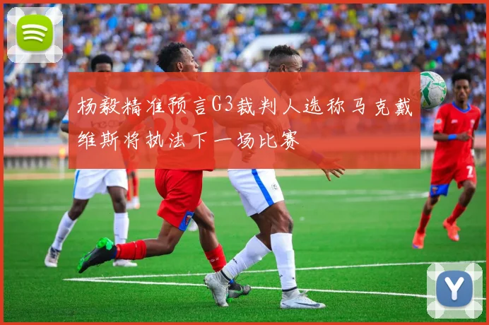 杨毅精准预言G3裁判人选称马克戴维斯将执法下一场比赛