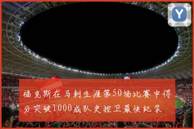 福克斯在马刺生涯第50场比赛中得分突破1000成队史控卫最快纪录