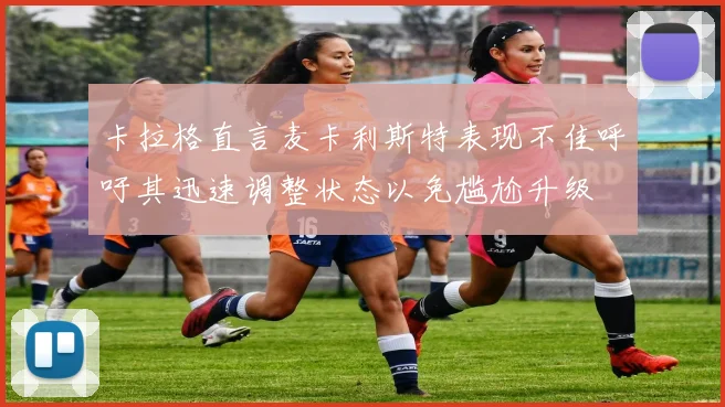 卡拉格直言麦卡利斯特表现不佳呼吁其迅速调整状态以免尴尬升级