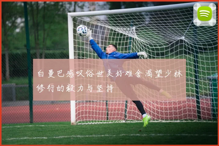 白曼巴感叹俗世美好难舍渴望少林修行的毅力与坚持