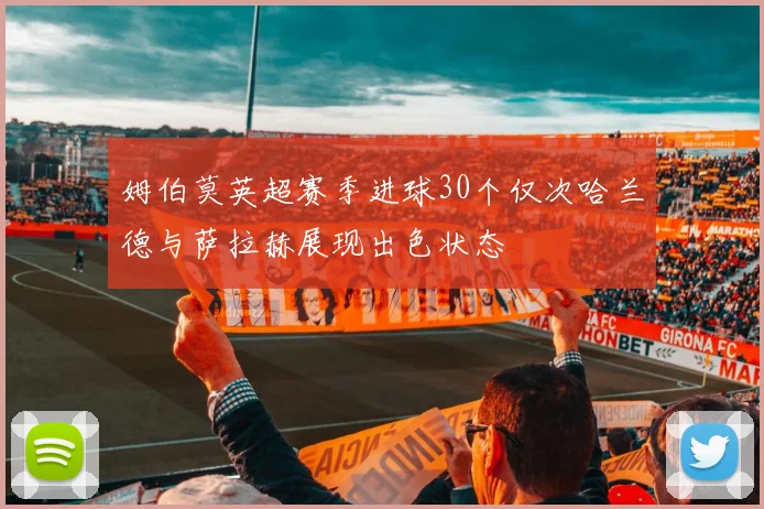 姆伯莫英超赛季进球30个仅次哈兰德与萨拉赫展现出色状态