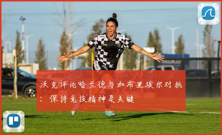 沃克评论哈兰德与加布里埃尔对抗：保持竞技精神是关键