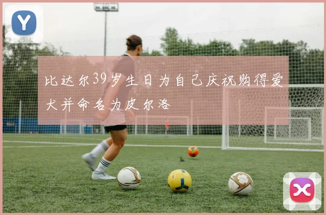 比达尔39岁生日为自己庆祝购得爱犬并命名为皮尔洛