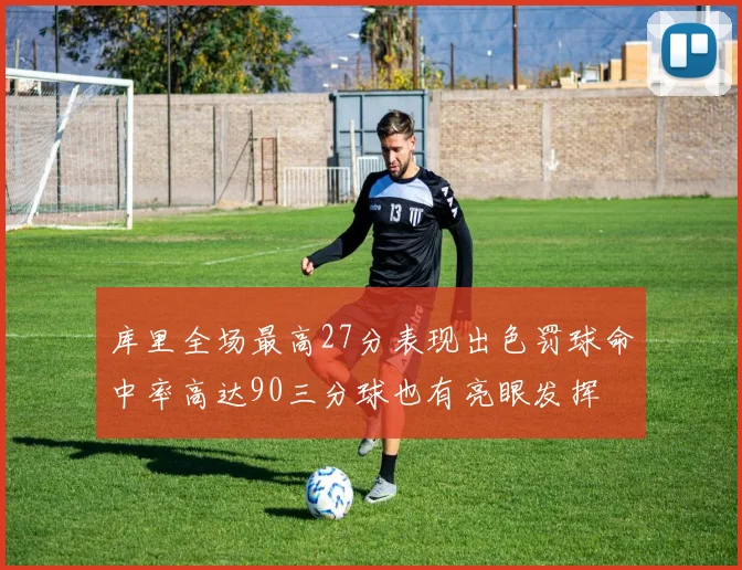库里全场最高27分表现出色罚球命中率高达90三分球也有亮眼发挥
