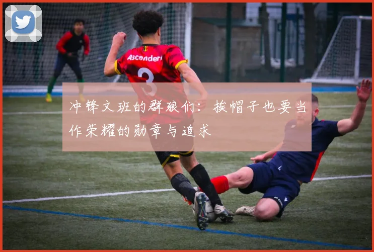 冲锋文班的群狼们：挨帽子也要当作荣耀的勋章与追求