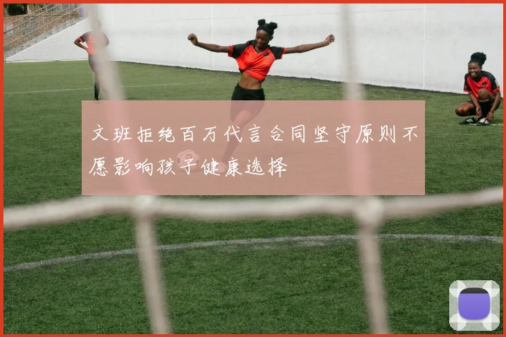 文班拒绝百万代言合同坚守原则不愿影响孩子健康选择