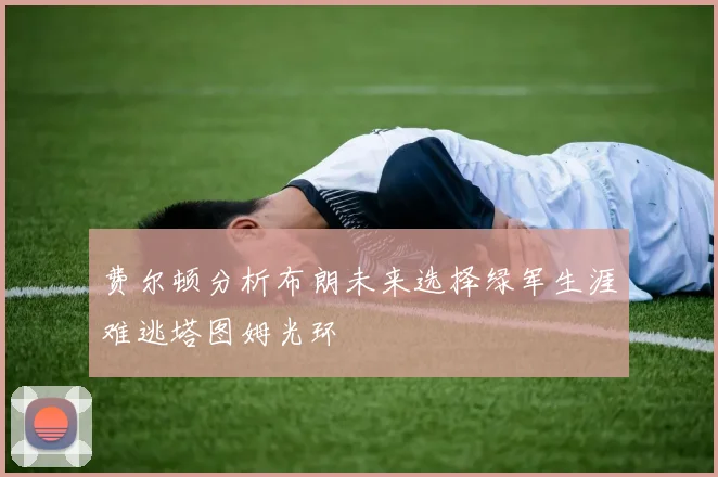 费尔顿分析布朗未来选择绿军生涯难逃塔图姆光环