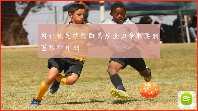 拜仁优先续约凯恩后全力争取奥利塞续约计划