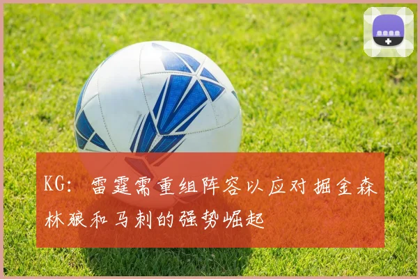KG：雷霆需重组阵容以应对掘金森林狼和马刺的强势崛起