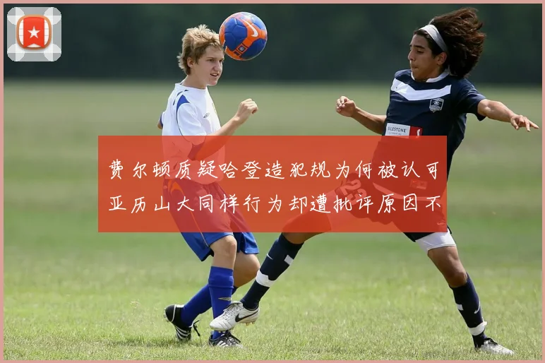 费尔顿质疑哈登造犯规为何被认可亚历山大同样行为却遭批评原因不明