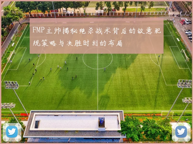 FMP主帅揭秘绝杀战术背后的故意犯规策略与决胜时刻的布局