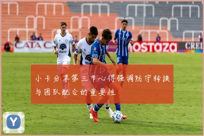 小卡分享第三节心得强调防守转换与团队配合的重要性