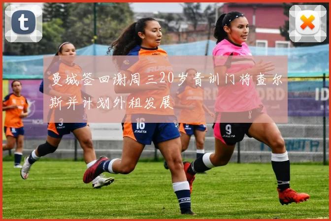 曼城签回谢周三20岁青训门将查尔斯并计划外租发展