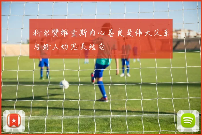 科尔赞维金斯内心善良是伟大父亲与好人的完美结合