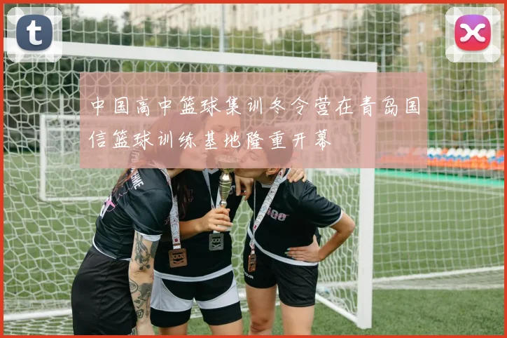 中国高中篮球集训冬令营在青岛国信篮球训练基地隆重开幕