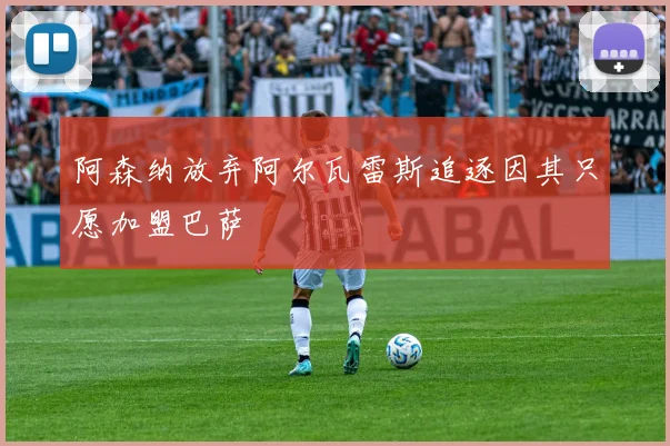 阿森纳放弃阿尔瓦雷斯追逐因其只愿加盟巴萨