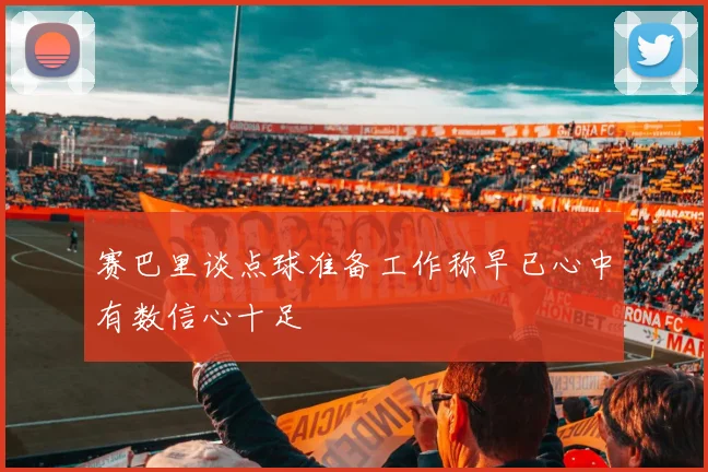 赛巴里谈点球准备工作称早已心中有数信心十足