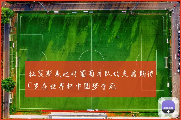 拉莫斯表达对葡萄牙队的支持期待C罗在世界杯中圆梦夺冠