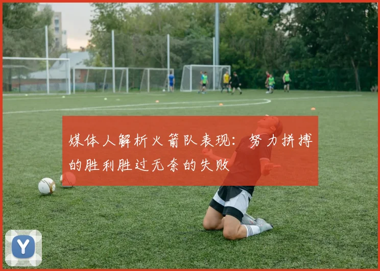 媒体人解析火箭队表现：努力拼搏的胜利胜过无奈的失败