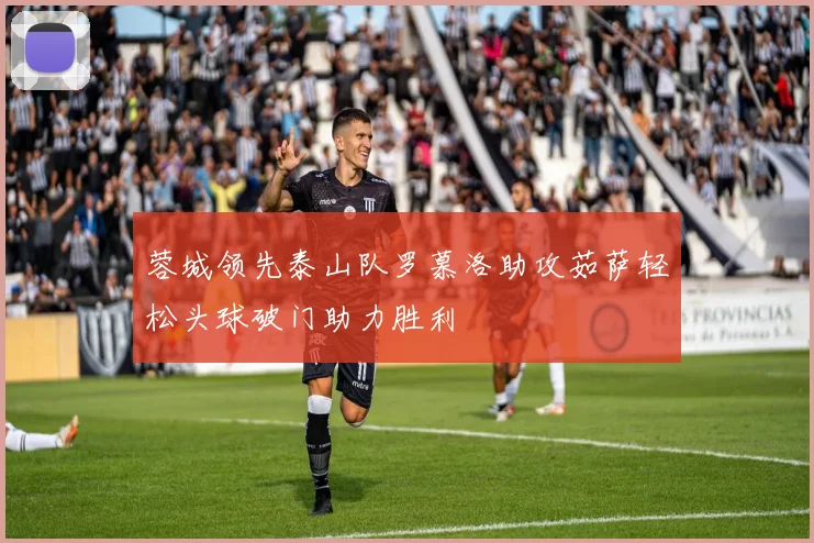 蓉城领先泰山队罗慕洛助攻茹萨轻松头球破门助力胜利