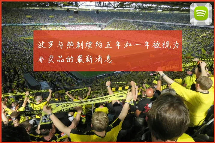 波罗与热刺续约五年加一年被视为非卖品的最新消息
