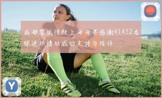 成都蓉城惜败上海海港感谢41452名球迷热情助威的支持与陪伴
