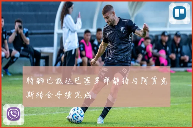 特狮已抵达巴塞罗那静待与阿贾克斯转会手续完成