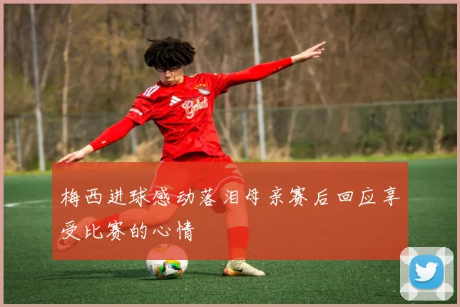 梅西进球感动落泪母亲赛后回应享受比赛的心情