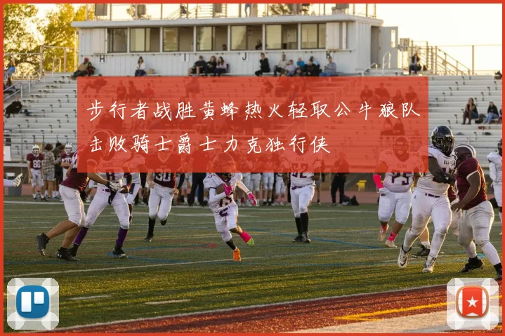 步行者战胜黄蜂热火轻取公牛狼队击败骑士爵士力克独行侠